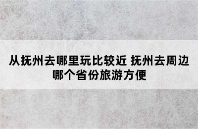 从抚州去哪里玩比较近 抚州去周边哪个省份旅游方便